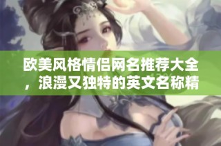 欧美风格情侣网名推荐大全，浪漫又独特的英文名称精选