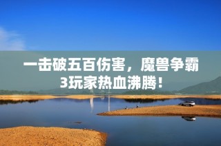 一击破五百伤害，魔兽争霸3玩家热血沸腾！