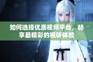 如何选择优质视频平台，畅享最精彩的视听体验
