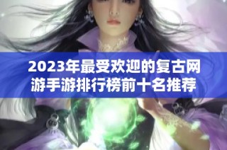 2023年最受欢迎的复古网游手游排行榜前十名推荐