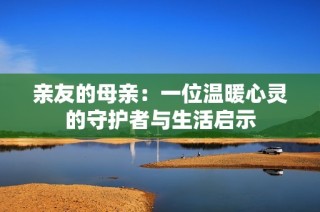 亲友的母亲：一位温暖心灵的守护者与生活启示