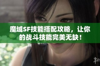 魔域SF技能搭配攻略，让你的战斗技能完美无缺！