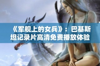 《军舰上的女兵》：巴基斯坦记录片高清免费播放体验分享