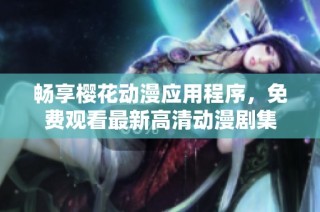畅享樱花动漫应用程序，免费观看最新高清动漫剧集