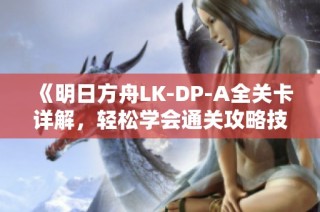 《明日方舟LK-DP-A全关卡详解，轻松学会通关攻略技巧》