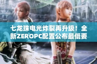 七龙珠电光炸裂再升级！全新ZEROPC配置公布最低要求GTX980显卡