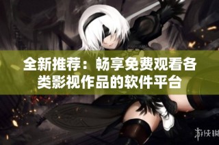 全新推荐：畅享免费观看各类影视作品的软件平台
