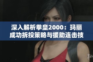 深入解析拳皇2000：玛丽成功拆投策略与援助连击技巧