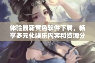 体验最新黄色软件下载，畅享多元化娱乐内容和资源分享