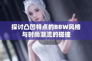 探讨凸凹特点的BBW风格与时尚潮流的碰撞