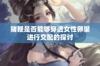 猪鞭是否能够穿透女性卵巢进行交配的探讨