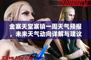 金寨天堂寨镇一周天气预报，未来天气动向详解与建议