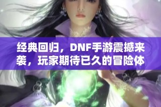经典回归，DNF手游震撼来袭，玩家期待已久的冒险体验！