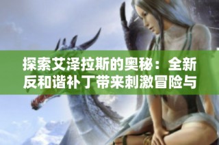 探索艾泽拉斯的奥秘：全新反和谐补丁带来刺激冒险与独特策略体验