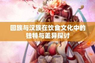 回族与汉族在饮食文化中的独特与差异探讨
