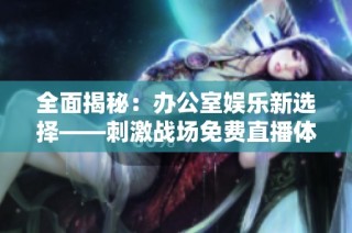 全面揭秘：办公室娱乐新选择——刺激战场免费直播体验