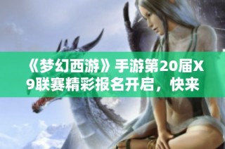 《梦幻西游》手游第20届X9联赛精彩报名开启，快来参与吧！