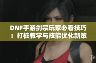 DNF手游剑宗玩家必看技巧：打桩教学与技能优化新策略