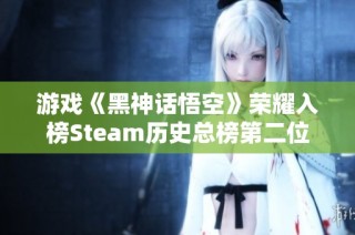 游戏《黑神话悟空》荣耀入榜Steam历史总榜第二位