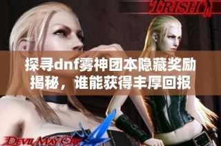 探寻dnf雾神团本隐藏奖励揭秘，谁能获得丰厚回报