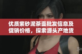 优质紫砂泥茶壶批发信息及促销价格，探索源头产地货源全解析