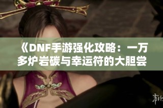 《DNF手游强化攻略：一万多炉岩碳与幸运符的大胆尝试》