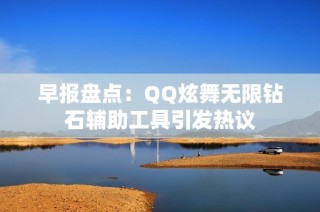早报盘点：QQ炫舞无限钻石辅助工具引发热议