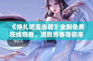 《挣扎吧亚当君》全剧免费在线观看，洒脱青春等你来追 