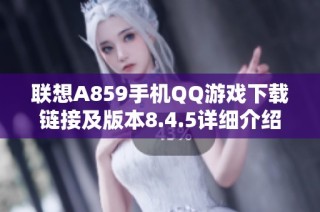 联想A859手机QQ游戏下载链接及版本8.4.5详细介绍