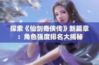 探索《仙剑奇侠传》新篇章：角色强度排名大揭秘