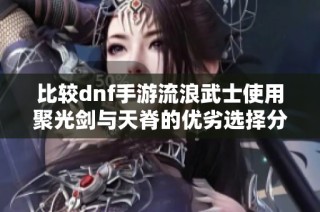 比较dnf手游流浪武士使用聚光剑与天脊的优劣选择分析