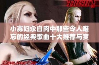 小寡妇汆白肉中那些令人难忘的经典歌曲十大推荐与赏析