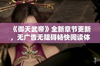 《御天武帝》全新章节更新，无广告无阻碍畅快阅读体验