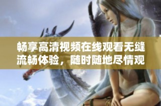 畅享高清视频在线观看无缝流畅体验，随时随地尽情观看