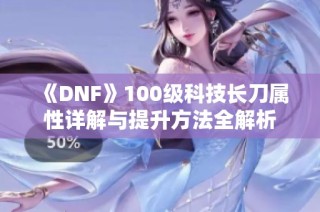 《DNF》100级科技长刀属性详解与提升方法全解析