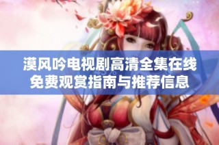漠风吟电视剧高清全集在线免费观赏指南与推荐信息