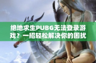 绝地求生PUBG无法登录游戏？一招轻松解决你的困扰！