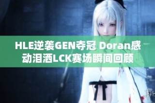 HLE逆袭GEN夺冠 Doran感动泪洒LCK赛场瞬间回顾