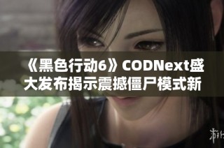 《黑色行动6》CODNext盛大发布揭示震撼僵尸模式新细节