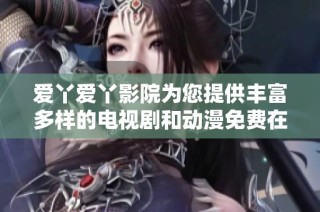 爱丫爱丫影院为您提供丰富多样的电视剧和动漫免费在线观看