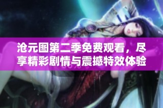 沧元图第二季免费观看，尽享精彩剧情与震撼特效体验