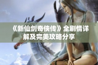 《新仙剑奇侠传》全剧情详解及完美攻略分享