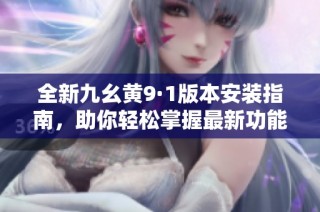 全新九幺黄9·1版本安装指南，助你轻松掌握最新功能
