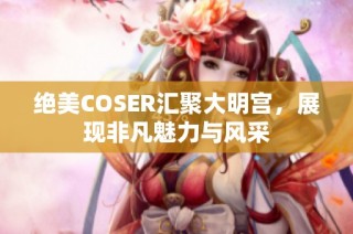 绝美COSER汇聚大明宫，展现非凡魅力与风采