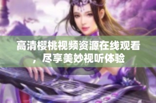 高清樱桃视频资源在线观看，尽享美妙视听体验