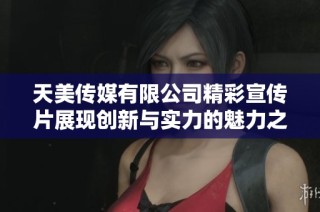 天美传媒有限公司精彩宣传片展现创新与实力的魅力之旅