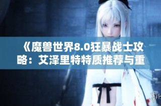 《魔兽世界8.0狂暴战士攻略：艾泽里特特质推荐与重塑解析》