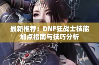 最新推荐：DNF狂战士技能加点指南与技巧分析