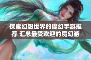 探索幻想世界的魔幻手游推荐 汇总最受欢迎的魔幻游戏排行榜