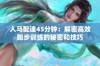 人马配速45分钟：解密高效跑步训练的秘密和技巧